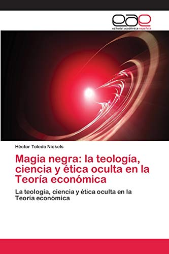 Magia negra: la teología, ciencia y ética oculta en la Teoría económica: La teología, ciencia y ética oculta en la Teoría económica