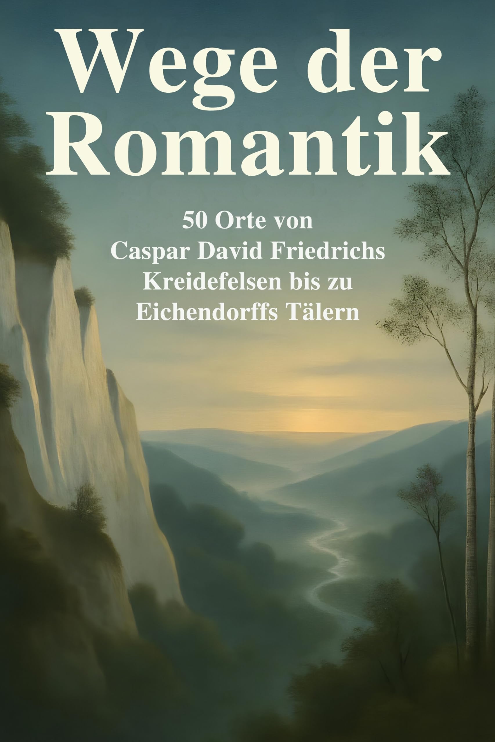 Wege der Romantik: 50 Orte von Caspar David Friedrichs Kreidefelsen bis zu Eichendorffs Tälern.