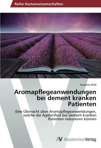 Aromapflegeanwendungen bei dement kranken Patienten: Eine Übersicht über Aromapflegeanwendungen, welche die Agitiertheit bei dement kranken Patienten reduzieren können
