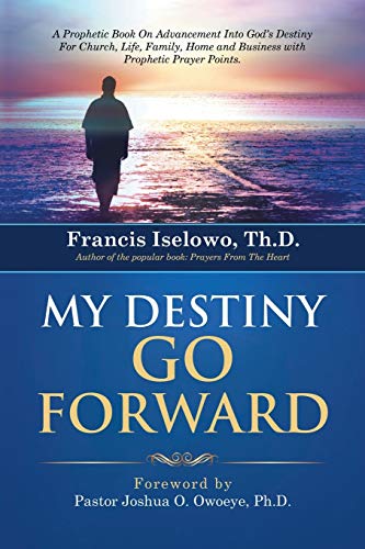 My Destiny Go Forward: A Prophetic Book On Advancement Into God's Destiny For Church, Life, Family, Home and Business with Prophetic Prayer Points.