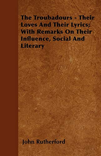 The Troubadours - Their Loves and Their Lyrics; With Remarks on Their Influence, Social and Literary