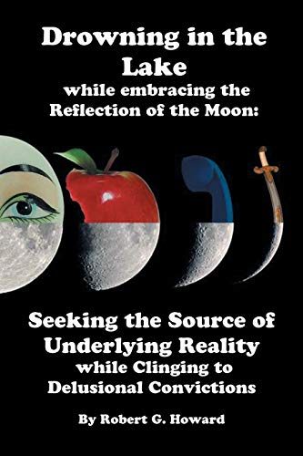Drowning in the Lake while Embracing the Reflection of the Moon: Seeking The Source Of Underlying Reality While Clinging To Delusional Convictions