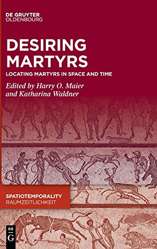 Desiring Martyrs: Locating Martyrs in Space and Time (SpatioTemporality / RaumZeitlichkeit, 10, Band 10)
