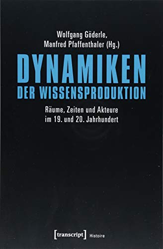 Dynamiken der Wissensproduktion: Räume, Zeiten und Akteure im 19. und 20. Jahrhundert (Histoire, Band 122)