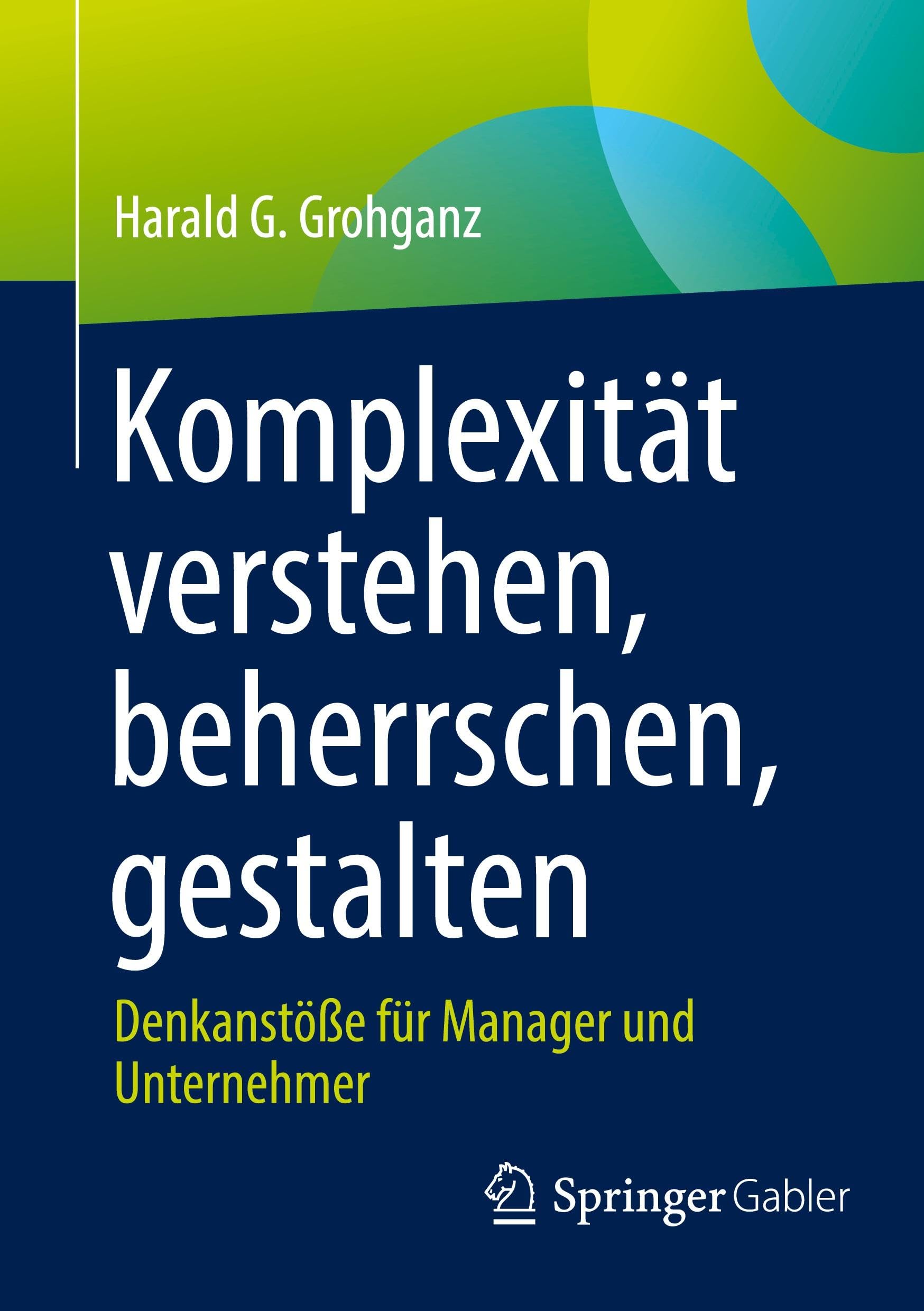 Komplexität verstehen, beherrschen, gestalten: Denkanstöße für Manager und Unternehmer