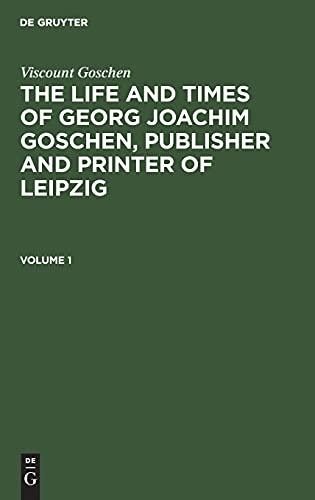 Viscount Goschen: The life and times of Georg Joachim Goschen, publisher and printer of Leipzig. Volume 1: LTGJGPPL-B, Vol. 1