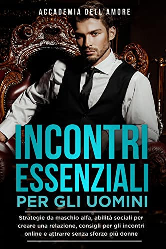 INCONTRI ESSENZIALI PER GLI UOMINI: Strategie da maschio alfa, abilità sociali per creare una relazione, consigli per gli incontri online e attrarre senza sforzo più donne