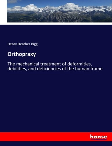 Orthopraxy: The mechanical treatment of deformities, debilities, and deficiencies of the human frame