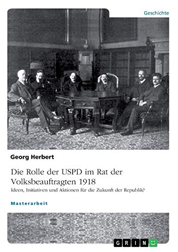 Die USPD im Rat der Volksbeauftragten 1918: Ideen, Initiativen und Aktionen für die Zukunft der Republik?