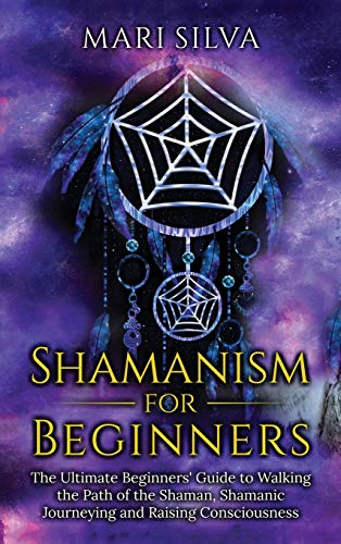 Mari Silva Shamanism For Beginners, The Ultimate Beginner's Guide To Walking The Path Of The Shaman, Shamanic Journeying And Raising Consciousness