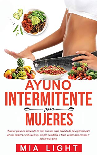 Ayuno Intermitente para Mujeres: Quemar grasa en menos de 30 días con una seria pérdida de peso permanente de una manera científica muy simple, saludable y fácil, comer más comida y perder más peso
