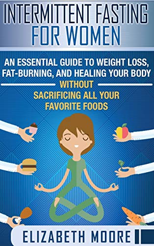 Intermittent Fasting for Women: An Essential Guide to Weight Loss, Fat-Burning, and Healing Your Body Without Sacrificing All Your Favorite Foods