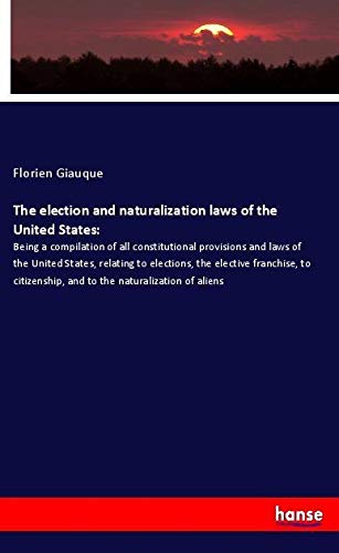 The election and naturalization laws of the United States:: Being a compilation of all constitutional provisions and laws of the United States, ... and to the naturalization of aliens