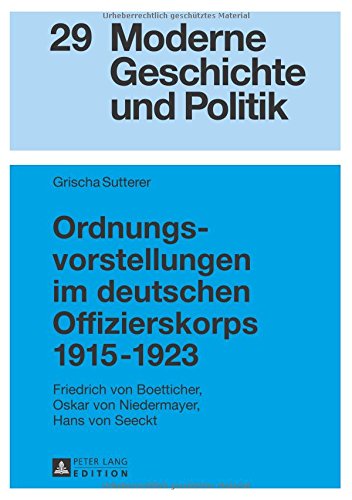 Moderne Geschichte und Politik: Ordnungsvorstellungen im deutschen Offizierskorps 1915 - 1923: Friedrich von Boetticher, Oskar von Niedermayer, Hans von Seeckt