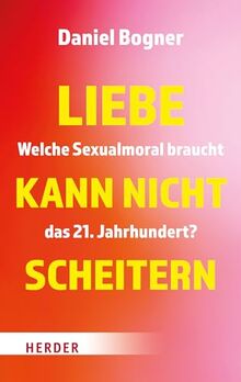 Liebe kann nicht scheitern: Welche Sexualmoral braucht das 21. Jahrhundert?