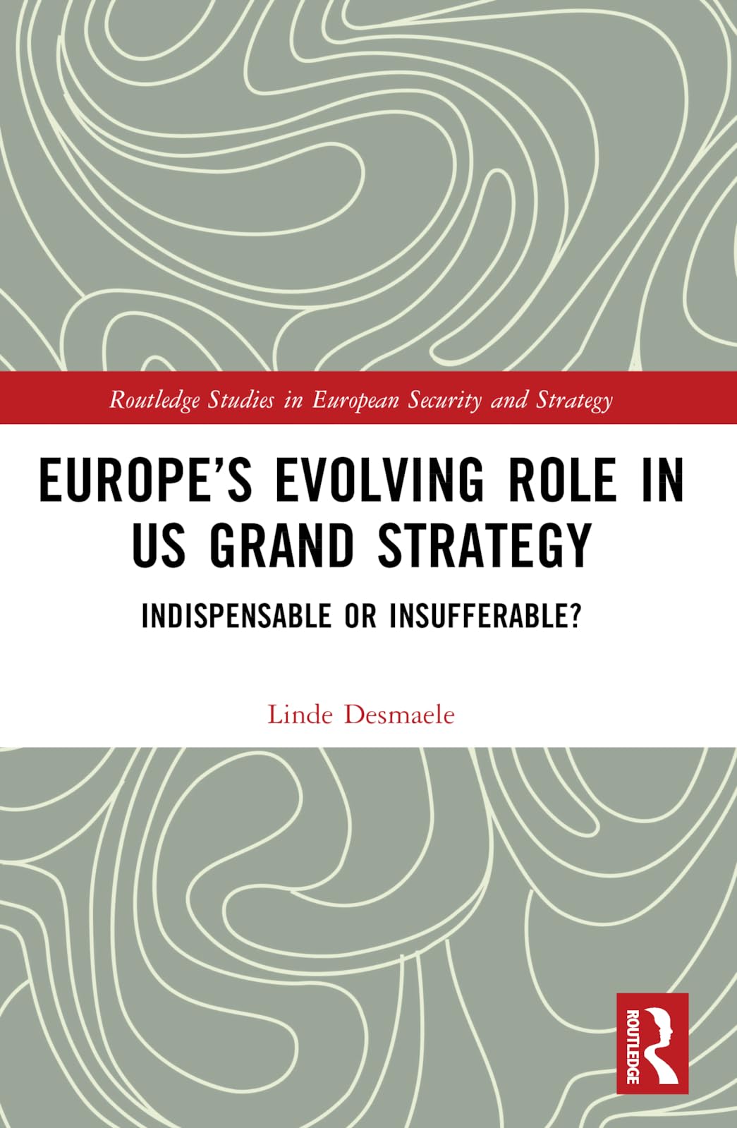 Europe's Evolving Role in US Grand Strategy: Indispensable or Insufferable? (Routledge Studies in European Security and Strategy)