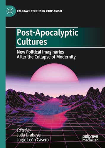 Post-Apocalyptic Cultures: New Political Imaginaries After the Collapse of Modernity (Palgrave Studies in Utopianism)