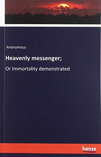 Heavenly messenger;: Or Immortality demonstrated