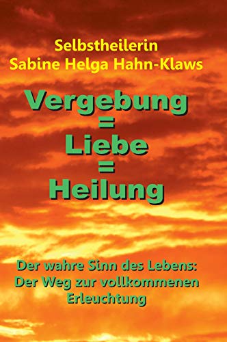 Vergebung = Liebe = Heilung: Der wahre Sinn des Lebens: Der Weg zur vollkommenen Erleuchtung