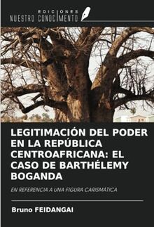 LEGITIMACIÓN DEL PODER EN LA REPÚBLICA CENTROAFRICANA: EL CASO DE BARTHÉLEMY BOGANDA: EN REFERENCIA A UNA FIGURA CARISMÁTICA