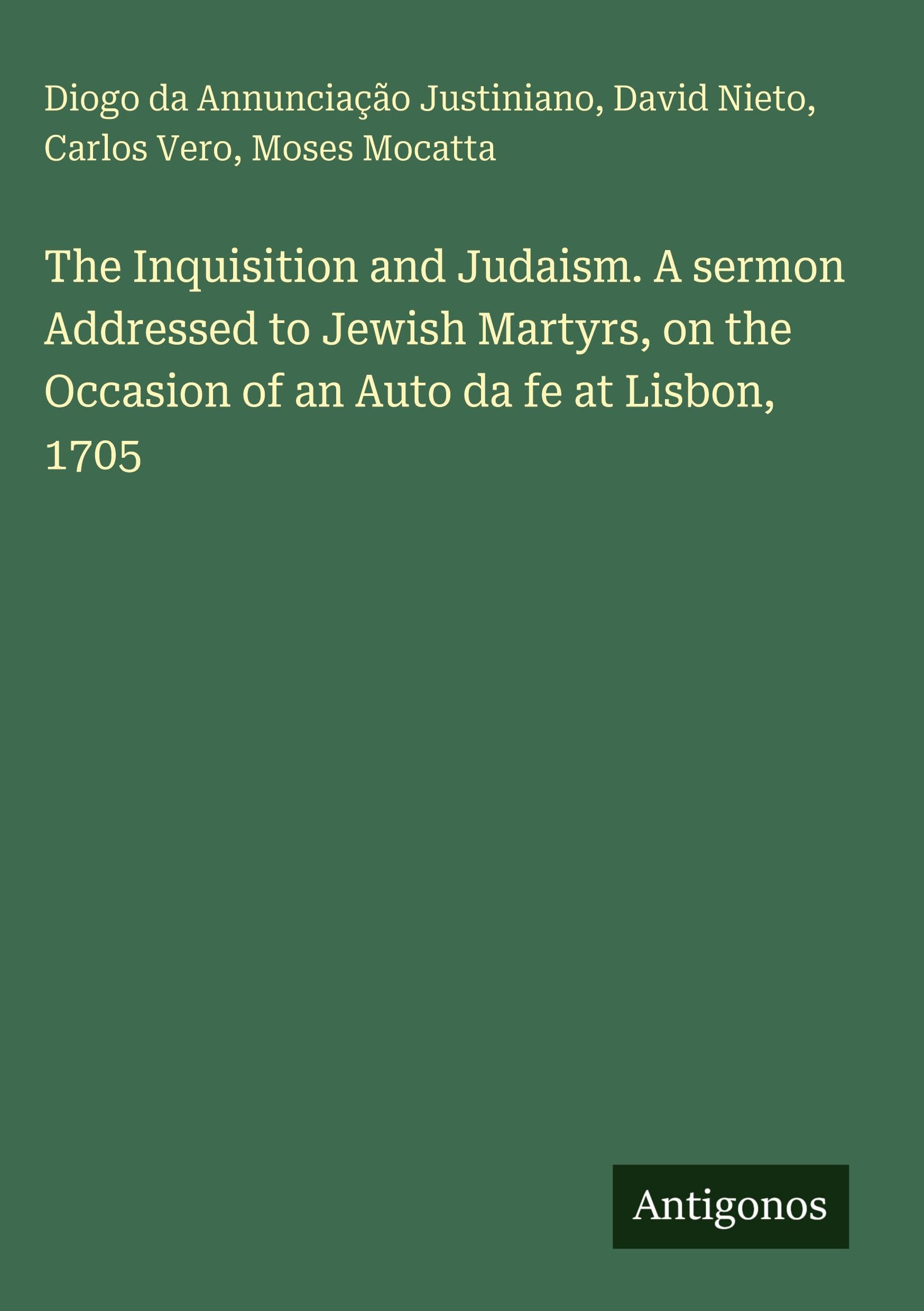 The Inquisition and Judaism. A sermon Addressed to Jewish Martyrs, on the Occasion of an Auto da fe at Lisbon, 1705