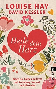 Heile dein Herz: Wege zur Liebe und Kraft bei Trennung, Verlust und Abschied