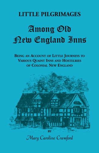 Little Pilgrimages Among Old New England Inns: Being An Account of Little Journeys to Various Quaint Inns and Hostelries of Colonial New England (Heritage Classic)