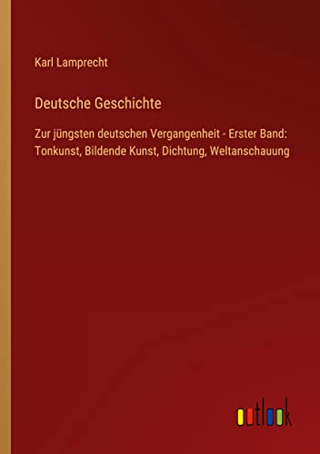 Deutsche Geschichte: Zur jüngsten deutschen Vergangenheit - Erster Band: Tonkunst, Bildende Kunst, Dichtung, Weltanschauung