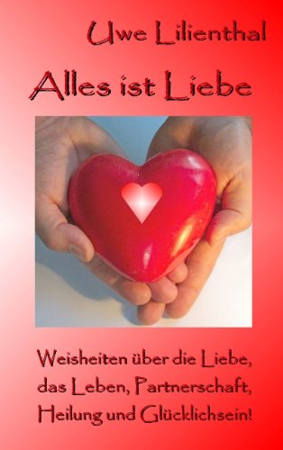 Alles ist Liebe: Weisheiten über die Liebe, das Leben, Partnerschaft, Heilung und Glücklichsein!