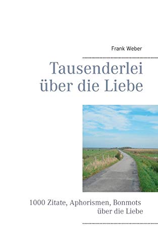 Tausenderlei über die Liebe: 1000 Zitate, Aphorismen, Bonmots über die Liebe