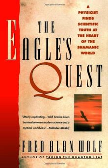 The Eagle's Quest: A Physicist Finds the Scientific Truth at the Heart of the Shamanic World: A Physicist's Search for Truth in the Heart of the Shamanic World