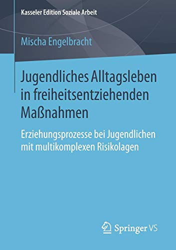 Jugendliches Alltagsleben in freiheitsentziehenden Maßnahmen: Erziehungsprozesse bei Jugendlichen mit multikomplexen Risikolagen (Kasseler Edition Soziale Arbeit, Band 16)