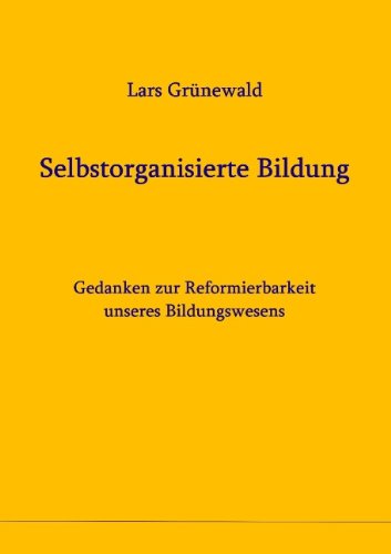 Selbstorganisierte Bildung: Gedanken zur Reformierbarkeit unseres Bildungswesens
