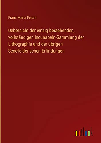 Uebersicht der einzig bestehenden, vollständigen Incunabeln-Sammlung der Lithographie und der übrigen Senefelder'schen Erfindungen