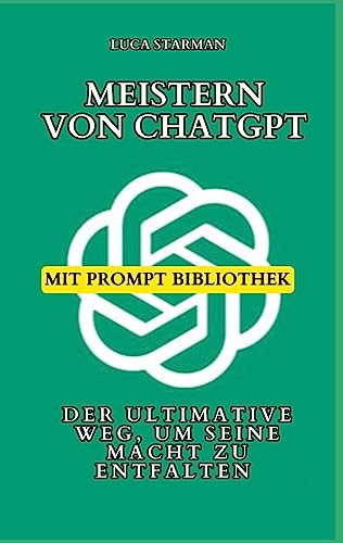 Meistern von ChatGPT: Der ultimative Weg, um seine Macht zu entfalten - Mit bewährten Strategien, Expertentipps und einer umfangreichen Prompt-Bibliothek
