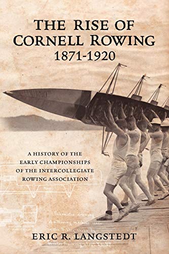 The Rise of Cornell Rowing 1871-1920: A History of the Early Championships of The Intercollegiate Rowing Association