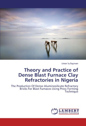 Theory and Practice of Dense Blast Furnace Clay Refractories in Nigeria: The Production Of Dense Aluminosilicate Refractory Bricks For Blast Furnaces Using Press Forming Technique