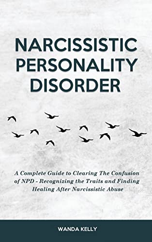 Narcissistic Personality Disorder: A Complete Guide to Clearing The Confusion of NPD - Recognizing the Traits and Finding Healing After Narcissistic Abuse