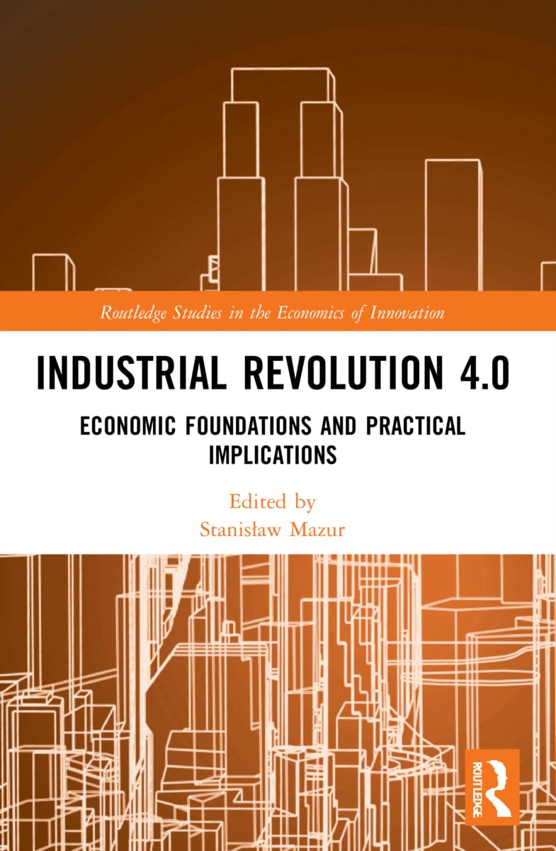 Industrial Revolution 4.0: Economic Foundations and Practical Implications (Routledge Studies in the Economics of Innovation)