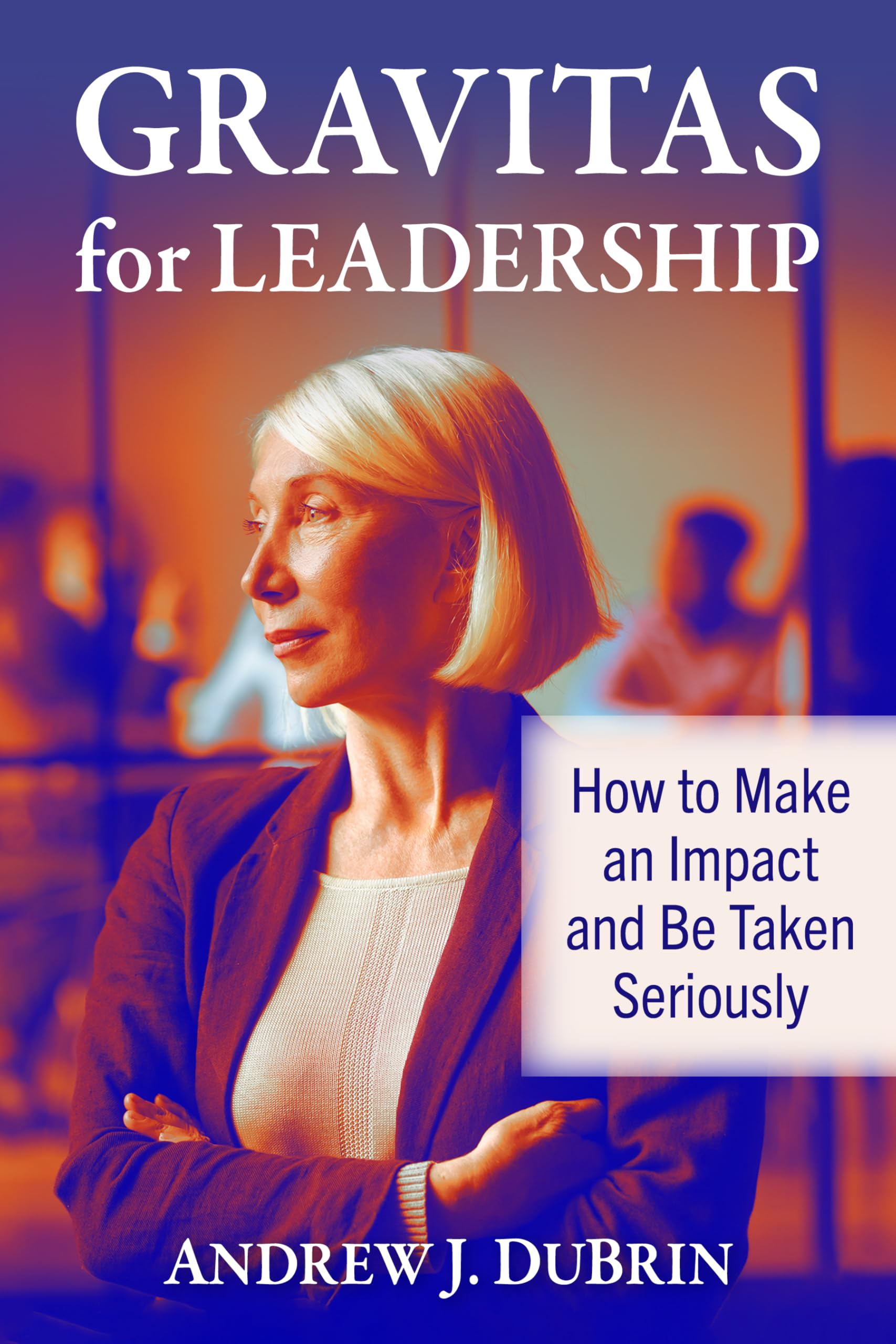 Gravitas for Leadership: How to Make an Impact and Be Taken Seriously
