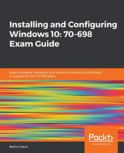Installing and Configuring Windows 10: 70-698 Exam Guide: Learn to deploy, configure, and monitor Windows 10 effectively to prepare for the 70-698 exam (English Edition)