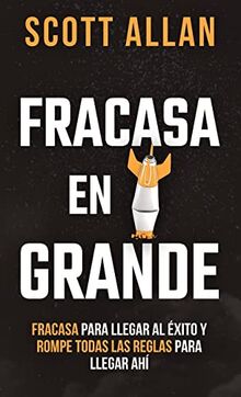 Fracasa En Grande: Fracasa para Llegar al Éxito y Rompe Todas las Reglas para Llegar Ahí (Scott Allan, Spanish Book)