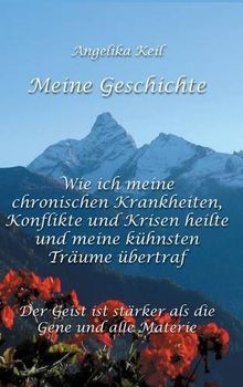 Meine Geschichte: Wie ich meine chronischen Krankheiten, Konflikte und Krisen heilte und meine kühnsten Träume übertraf: Der Geist ist stärker als die Gene und alle Materie