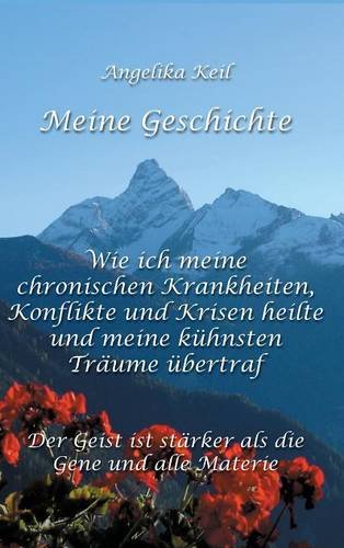 Meine Geschichte: Wie ich meine chronischen Krankheiten, Konflikte und Krisen heilte und meine kühnsten Träume übertraf: Der Geist ist stärker als die Gene und alle Materie