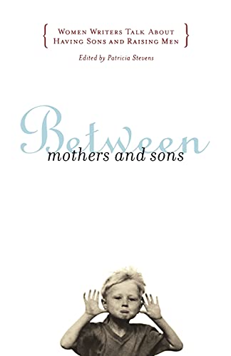 Between Mothers And Sons: Women Writers Talk About Having Sons and Raising Men