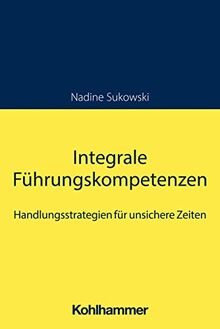 Integrale Führungskompetenzen: Handlungsstrategien für unsichere Zeiten