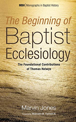 The Beginning of Baptist Ecclesiology: The Foundational Contributions of Thomas Helwys (Monographs in Baptist History)
