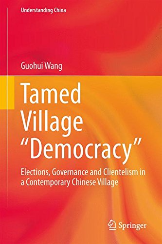 Tamed Village Democracy: Elections, Governance and Clientelism in a Contemporary Chinese Village (Understanding China)