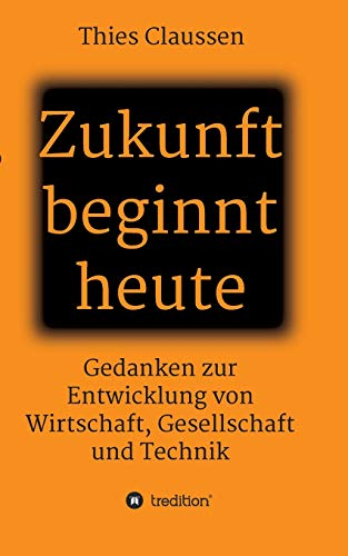 Thies Claussen Zukunft Beginnt Heute, Gedanken Zur Entwicklung Von Wirtschaft, Gesellschaft Und Technik
