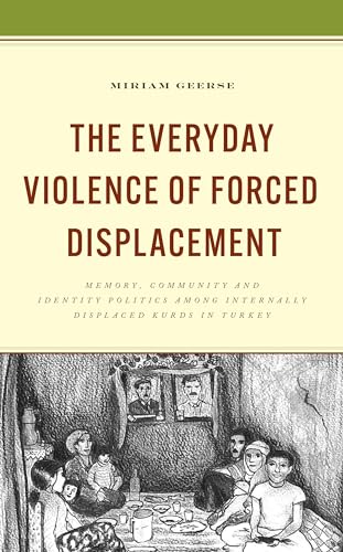 The Everyday Violence of Forced Displacement: Memory, Community and Identity Politics among Internally Displaced Kurds in Turkey (Kurdish Societies, Politics, and International Relations)